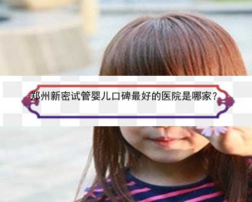 郑州新密试管婴儿口碑最好的医院是哪家？