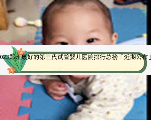 2023郑州蕞好的第三代试管婴儿医院排行总榜「近期公布」